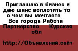 Приглашаю в бизнес и даю шанс воплотить то, о чем вы мечтаете!  - Все города Работа » Партнёрство   . Курская обл.